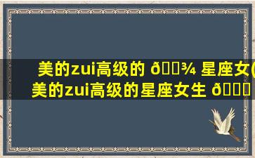 美的zui
高级的 🌾 星座女(美的zui
高级的星座女生 🕊 )